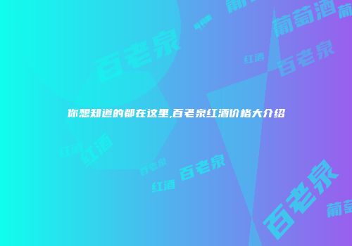 你想知道的都在这里,百老泉红酒价格大介绍