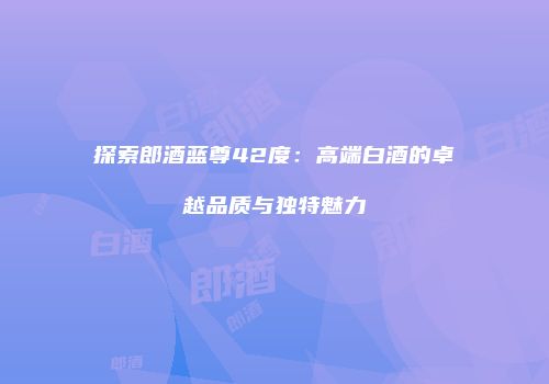 探索郎酒蓝尊42度：高端白酒的卓越品质与独特魅力