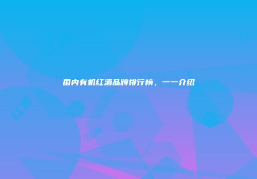 国内有机红酒品牌排行榜，一一介绍