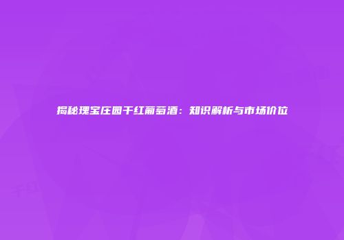 揭秘瑰宝庄园干红葡萄酒：知识解析与市场价位