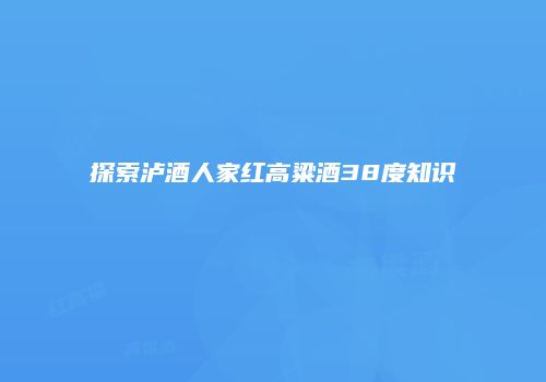 探索泸酒人家红高粱酒38度知识