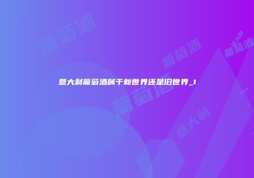 意大利葡萄酒属于新世界还是旧世界_1
