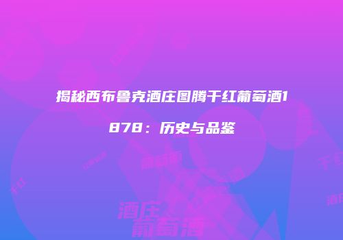 揭秘西布鲁克酒庄图腾干红葡萄酒1878：历史与品鉴