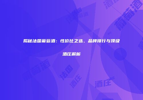 揭秘法国葡萄酒：性价比之选、品牌排行与顶级酒庄解析