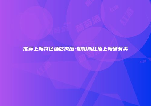 推荐上海特色酒店供应-朗格斯红酒上海哪有卖