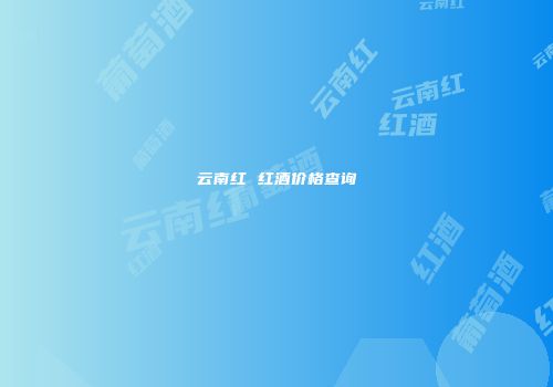 云南红 红酒价格查询