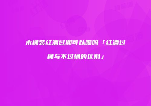 木桶装红酒过期可以喝吗「红酒过桶与不过桶的区别」