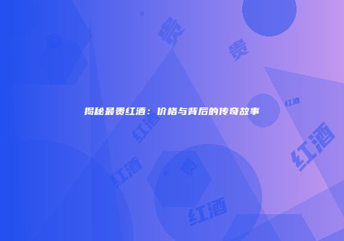揭秘最贵红酒：价格与背后的传奇故事