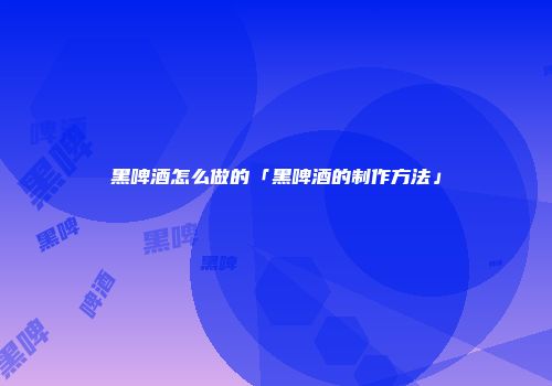 黑啤酒怎么做的「黑啤酒的制作方法」