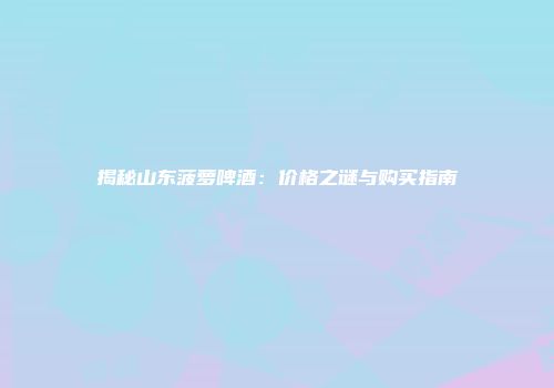 揭秘山东菠萝啤酒：价格之谜与购买指南