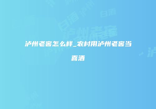 泸州老窖怎么样_农村用泸州老窖当喜酒