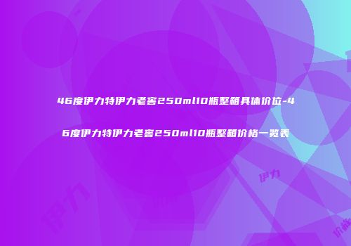 46度伊力特伊力老窖250ml10瓶整箱具体价位-46度伊力特伊力老窖250ml10瓶整箱价格一览表