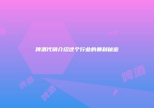 啤酒代销介绍这个行业的暴利秘密