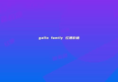 gallo family 红酒价格