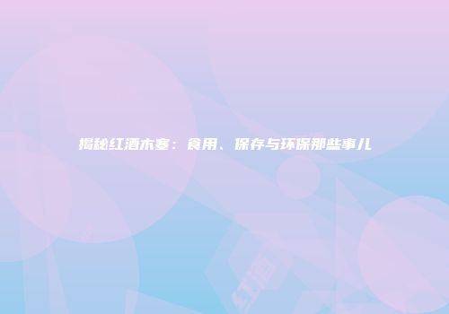 揭秘红酒木塞：食用、保存与环保那些事儿