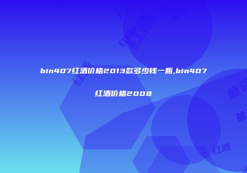 bin407红酒价格2013款多少钱一瓶,bin407红酒价格2008