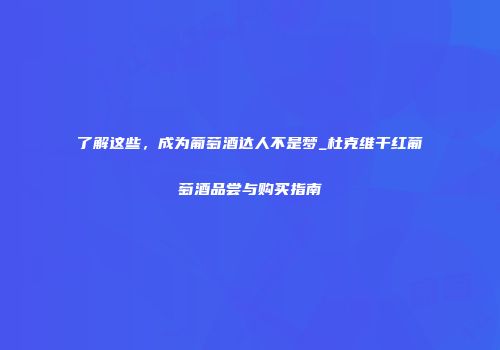 了解这些，成为葡萄酒达人不是梦_杜克维干红葡萄酒品尝与购买指南