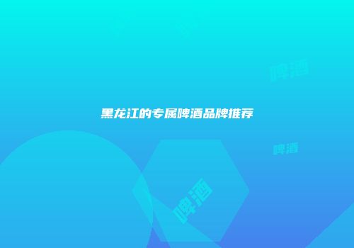 黑龙江的专属啤酒品牌推荐