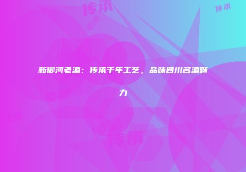 新御河老酒：传承千年工艺，品味四川名酒魅力