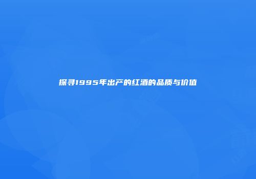 探寻1995年出产的红酒的品质与价值