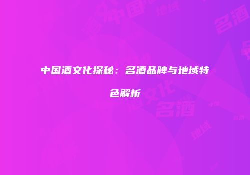 中国酒文化探秘：名酒品牌与地域特色解析