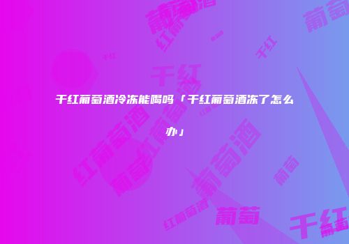 干红葡萄酒冷冻能喝吗「干红葡萄酒冻了怎么办」
