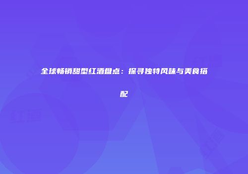 全球畅销甜型红酒盘点：探寻独特风味与美食搭配