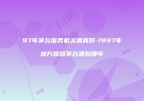 97年茅台国务机关酒真假-1997年地方国营茅台酒到哪年