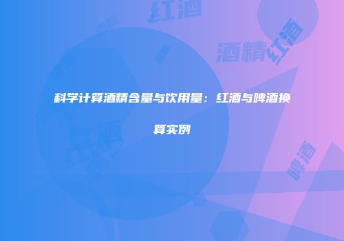 科学计算酒精含量与饮用量：红酒与啤酒换算实例