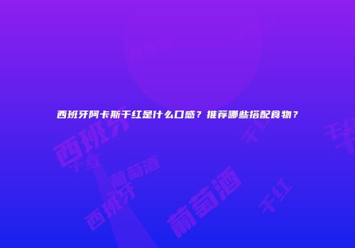 西班牙阿卡斯干红是什么口感？推荐哪些搭配食物？