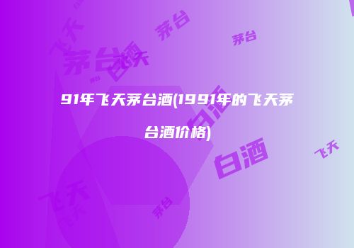 91年飞天茅台酒(1991年的飞天茅台酒价格)