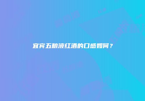 宜宾五粮液红酒的口感如何？