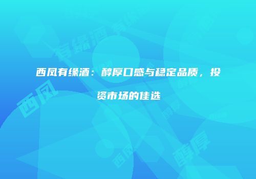 西凤有缘酒：醇厚口感与稳定品质，投资市场的佳选