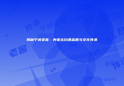 揭秘宁城老窖：内蒙古白酒品质与文化传承