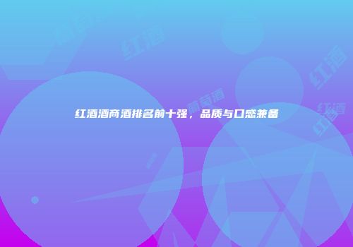 红酒酒商酒排名前十强，品质与口感兼备