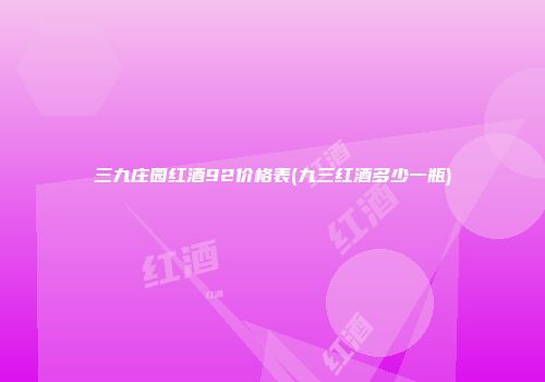 三九庄园红酒92价格表(九三红酒多少一瓶)