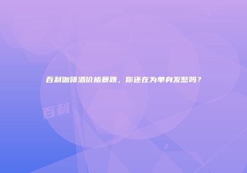 百利咖啡酒价格暴跌，你还在为单身发愁吗？
