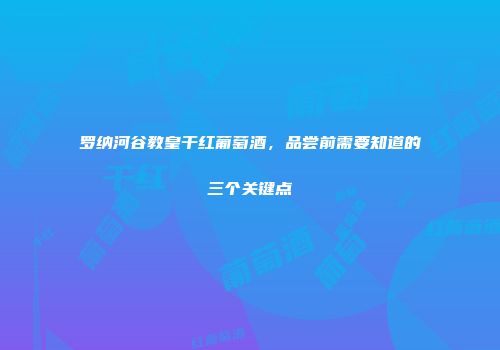 罗纳河谷教皇干红葡萄酒，品尝前需要知道的三个关键点