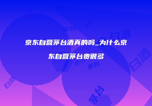 京东自营茅台酒真的吗_为什么京东自营茅台贵很多