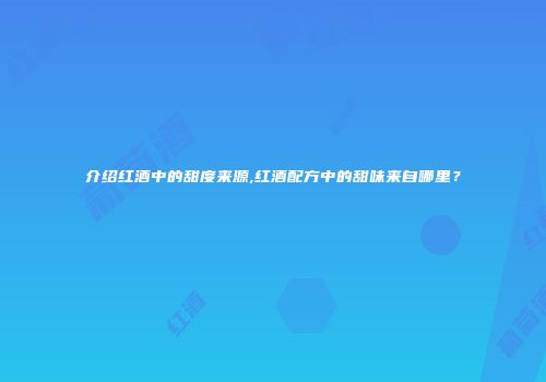 介绍红酒中的甜度来源,红酒配方中的甜味来自哪里？