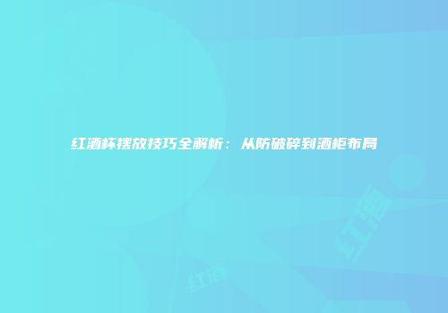 红酒杯摆放技巧全解析：从防破碎到酒柜布局
