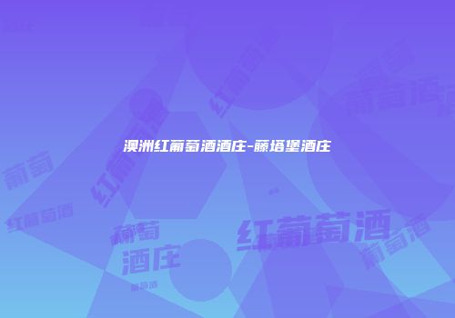 澳洲红葡萄酒酒庄-藤塔堡酒庄