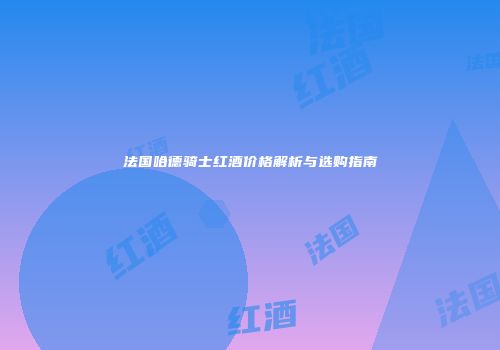 法国哈德骑士红酒价格解析与选购指南