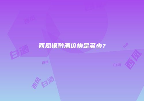 西凤银醇酒价格是多少？