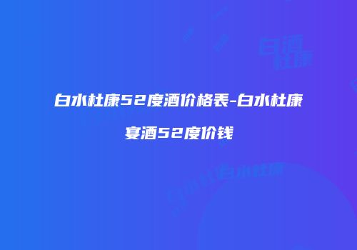 白水杜康52度酒价格表-白水杜康宴酒52度价钱