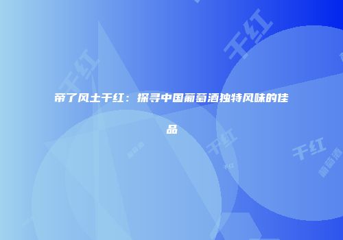 帝了风土干红：探寻中国葡萄酒独特风味的佳品