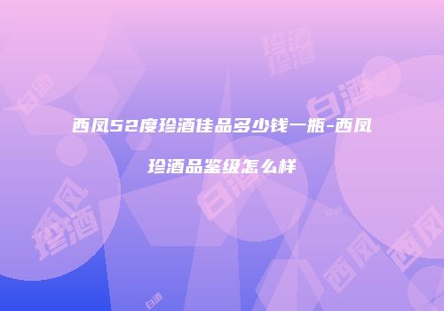 西凤52度珍酒佳品多少钱一瓶-西凤珍酒品鉴级怎么样