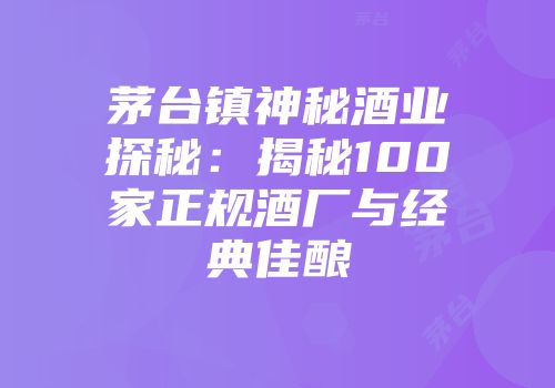 茅台镇神秘酒业探秘：揭秘100家正规酒厂与经典佳酿