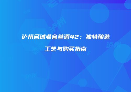 泸州名城老窖参酒42：独特酿造工艺与购买指南