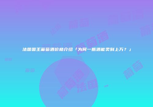 法国国王葡萄酒价格介绍「为何一瓶酒能卖到上万？」